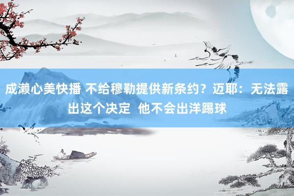 成濑心美快播 不给穆勒提供新条约？迈耶：无法露出这个决定  他不会出洋踢球