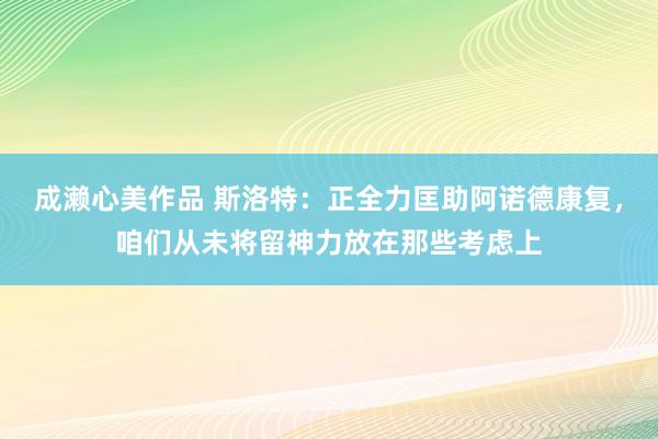 成濑心美作品 斯洛特：正全力匡助阿诺德康复，咱们从未将留神力放在那些考虑上